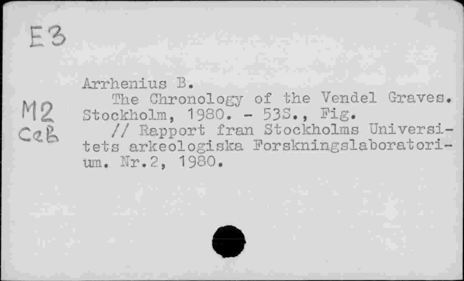 ﻿ЕЗ
М2
Arrhenius В.
The Chronology of the Vendel Graves. Stockholm, 1980. - 533., Fig.
// Rapport fran Stockholms Universi-tets arkeologiska Forskningslaboratori-um. Nr.2, 1980.